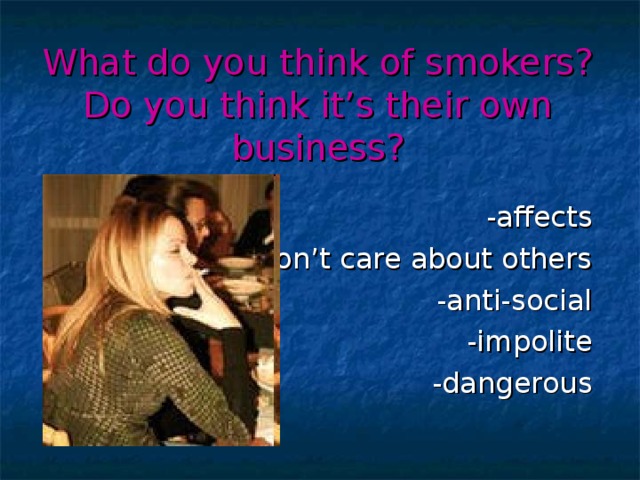What do you think of smokers? Do you think it’s their own business? -affects - don’t care about others -anti-social -impolite -dangerous