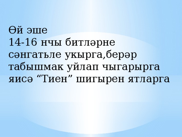 Өй эше 14-16 нчы битләрне сәнгатьле укырга,берәр табышмак уйлап чыгарырга яисә “Тиен” шигырен ятларга