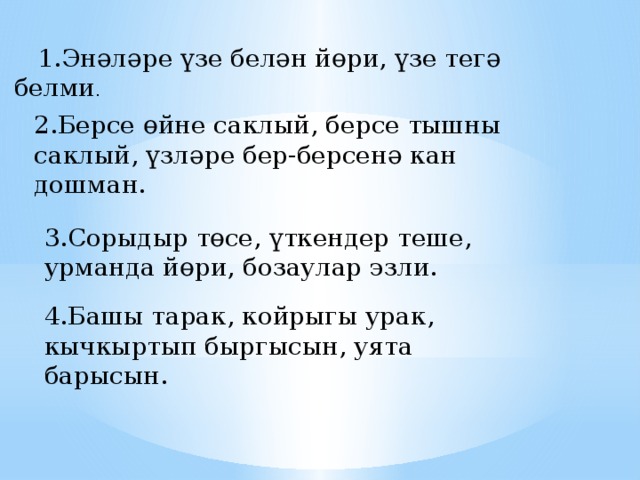 1.Энәләре үзе белән йөри, үзе тегә белми . 2.Берсе өйне саклый, берсе тышны саклый, үзләре бер-берсенә кан дошман.  3.Сорыдыр төсе, үткендер теше, урманда йөри, бозаулар эзли. 4.Башы тарак, койрыгы урак, кычкыртып быргысын, уята барысын.