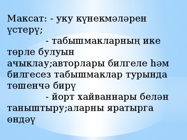 Максат: - уку күнекмәләрен үстерү;  - табышмакларның ике төрле булуын ачыклау;авторлары билгеле һәм билгесез табышмаклар турында төшенчә бирү  - йорт хайваннары белән таныштыру;аларны яратырга өндәү