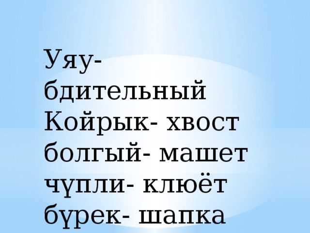 Уяу- бдительный Койрык- хвост болгый- машет чүпли- клюёт бүрек- шапка