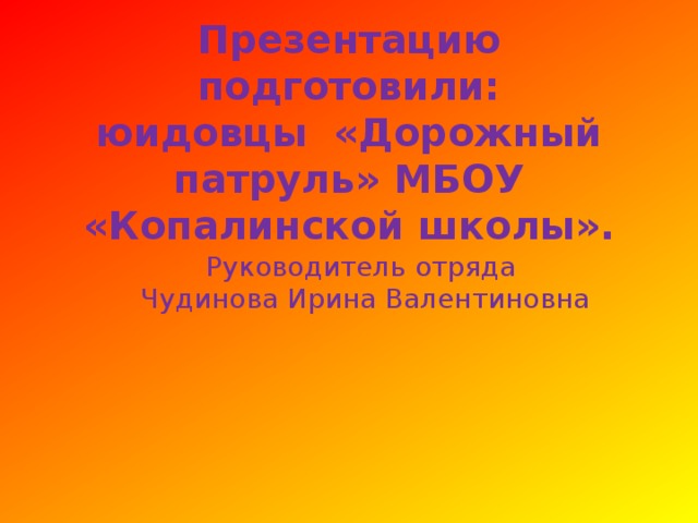 Презентацию подготовили:  юидовцы «Дорожный патруль» МБОУ «Копалинской школы».   Руководитель отряда  Чудинова Ирина Валентиновна