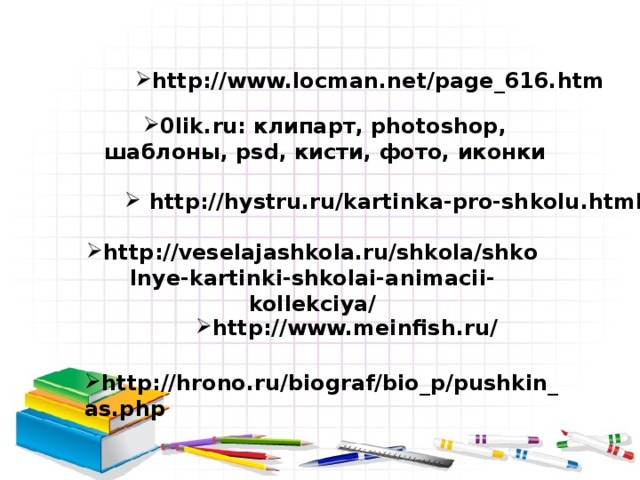 http://www.locman.net/page_616.htm 0lik.ru: клипарт, photoshop, шаблоны, psd, кисти, фото, иконки  http://hystru.ru/kartinka-pro-shkolu.html http://veselajashkola.ru/shkola/shkolnye-kartinki-shkolai-animacii-kollekciya/ http://www.meinfish.ru/ http://hrono.ru/biograf/bio_p/pushkin_as.php