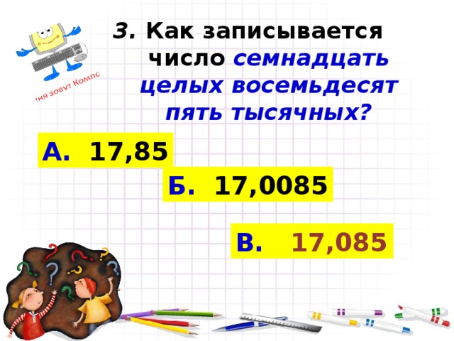 3. Как записывается число  семнадцать целых восемьдесят пять тысячных? А. 17,85 Б. 17,0085 В.  17,085