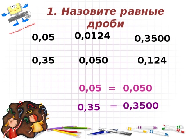 1. Назовите равные дроби 0,0124 0,05 0,3500 0,124 0,050 0,35 0,05 0,050 = = 0,3500 0,35