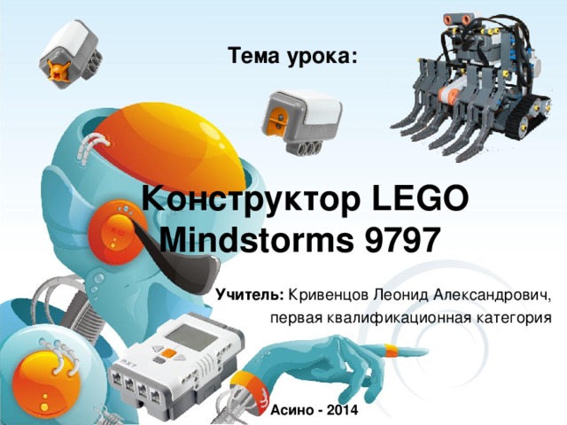 Тема урока: Конструктор LEGO Mindstorms 9797 Учитель: Кривенцов Леонид Александрович, первая квалификационная категория Асино - 2014