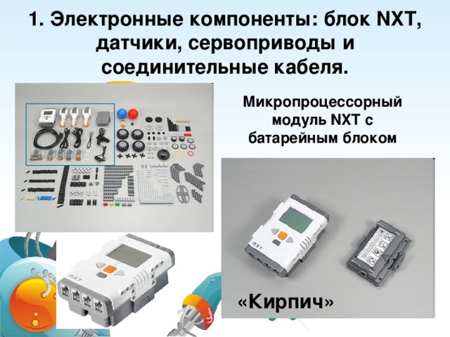 1. Электронные компоненты: блок NXT, датчики, сервоприводы и соединительные кабеля. Микропроцессорный модуль NXT с батарейным блоком «Кирпич»