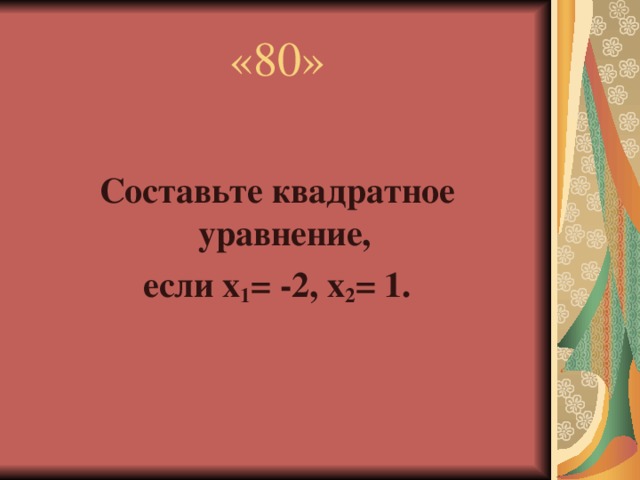 «80»  Составьте квадратное уравнение, если х 1 = -2, х 2 = 1.