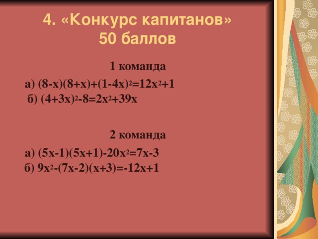 4. «Конкурс капитанов»  50 баллов 1 команда  а) (8-х)(8+х)+(1-4х) 2 =12х 2 +1 б) (4+3х) 2 -8=2х 2 +39х  2 команда  а) (5х-1)(5х+1)-20х 2 =7х-3  б) 9х 2 -(7х-2)(х+3)=-12х+1