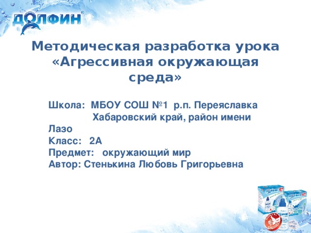 Методическая разработка урока  «Агрессивная окружающая среда» Школа: МБОУ СОШ №1 р.п. Переяславка  Хабаровский край, район имени Лазо Класс: 2А Предмет: окружающий мир Автор: Стенькина Любовь Григорьевна