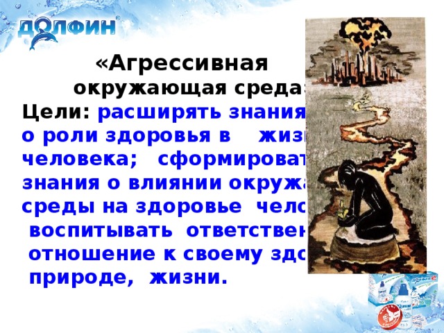 «Агрессивная   окружающая среда»  Цели: расширять знания детей  о роли здоровья в жизни  человека; сформировать  знания о влиянии окружающей  среды на здоровье человека;  воспитывать ответственное  отношение к своему здоровью,  природе, жизни.