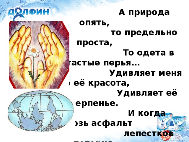 А природа опять,  то предельно проста,  То одета в цветастые перья…  Удивляет меня не её красота,  Удивляет её терпенье.  И когда сквозь асфальт  лепестков петерня,  Продирается после полночи,  Я не радуюсь силе Земли,  Для меня это прежде всего –   Крик о помощи!   Р. Рождественский.