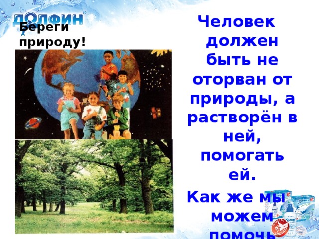 Человек должен быть не оторван от природы, а растворён в ней, помогать ей. Как же мы можем помочь природе? Береги природу!