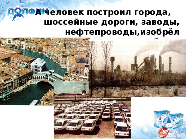 А человек построил города,  шоссейные дороги, заводы, нефтепроводы,изобрёл автомобили.