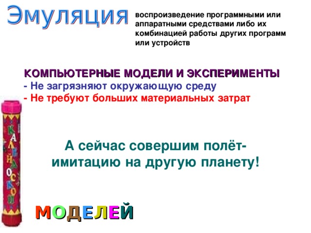 воспроизведение программными или аппаратными средствами либо их комбинацией работы других программ или устройств КОМПЬЮТЕРНЫЕ МОДЕЛИ И ЭКСПЕРИМЕНТЫ - Не загрязняют окружающую среду - Не требуют больших материальных затрат А сейчас совершим полёт-имитацию на другую планету!   М О Д Е Л Е Й