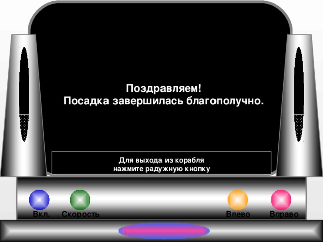 Поздравляем! Посадка завершилась благополучно. Для выхода из корабля  нажмите радужную кнопку Влево Вправо Вкл. Скорость