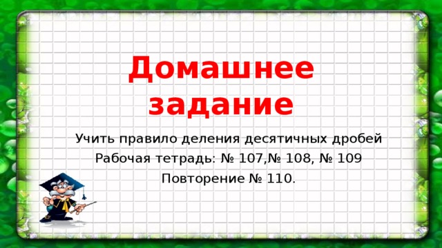 Домашнее задание Учить правило деления десятичных дробей Рабочая тетрадь: № 107,№ 108, № 109 Повторение № 110.
