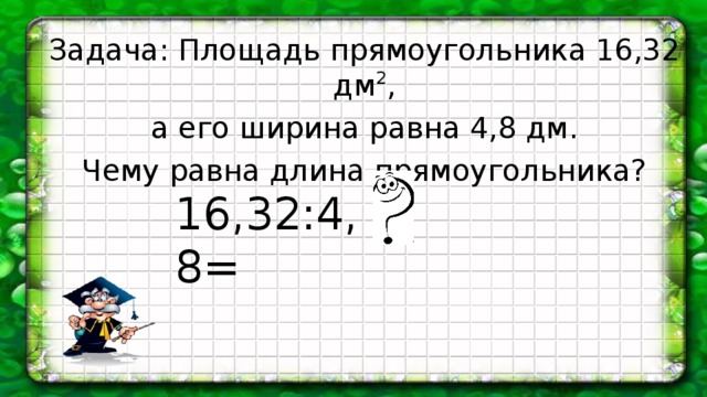 Задача: Площадь прямоугольника 16,32 дм 2 ,  а его ширина равна 4,8 дм. Чему равна длина прямоугольника? 16,32:4,8=