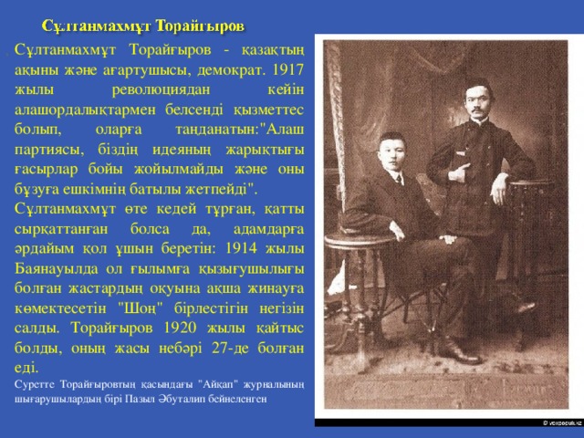 Сұлтанмахмұт Торайғыров - қазақтың ақыны және ағартушысы, демократ. 1917 жылы революциядан кейін алашордалықтармен белсенді қызметтес болып, оларға таңданатын: