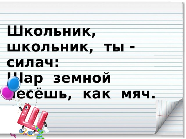 Школьник, школьник, ты - силач:  Шар земной несёшь, как мяч.