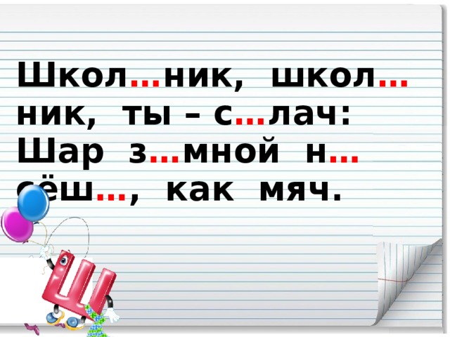 Школ … ник, школ … ник, ты – с … лач:  Шар з … мной н … сёш … , как мяч.