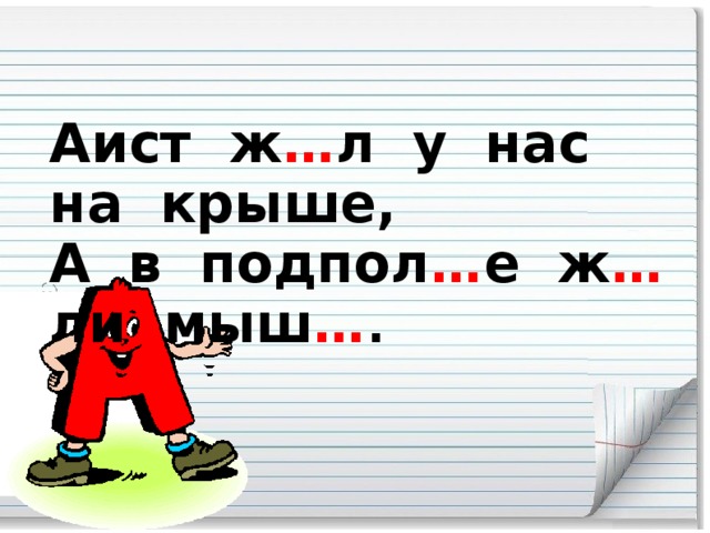 Аист ж … л у нас на крыше, А в подпол … е ж … ли мыш … .