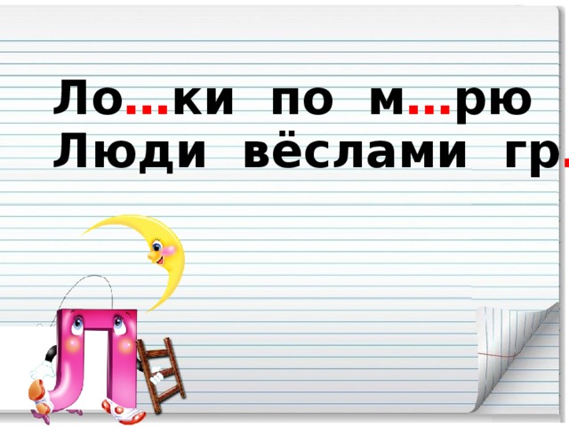 Ло … ки по м … рю плывут,  Люди вёслами гр … бут.