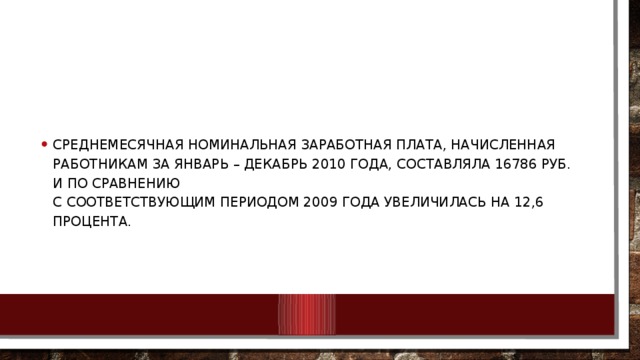 Среднемесячная номинальная заработная плата, начисленная работникам за январь – декабрь 2010 года, составляла 16786 руб. и по сравнению  с соответствующим периодом 2009 года увеличилась на 12,6 процента.