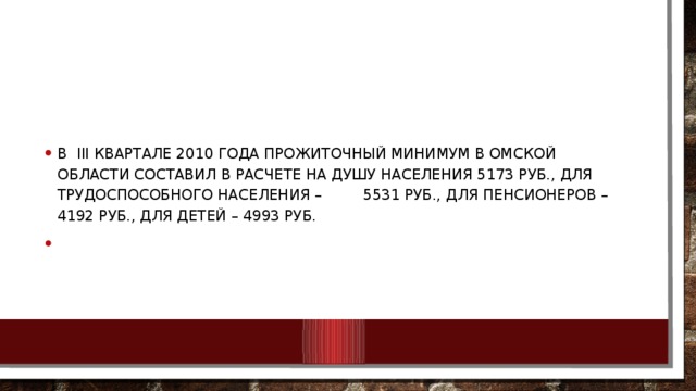 В III квартале 2010 года прожиточный минимум в Омской области составил в расчете на душу населения 5173 руб., для трудоспособного населения – 5531 руб., для пенсионеров – 4192 руб., для детей – 4993 руб.  