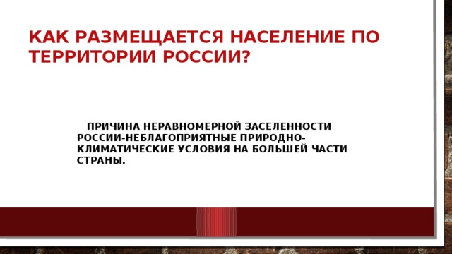 Как размещается население по территории России?  Причина неравномерной заселенности России-неблагоприятные природно-климатические условия на большей части страны.