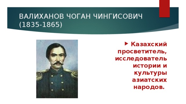 ВАЛИХАНОВ ЧОГАН ЧИНГИСОВИЧ (1835-1865) Казахский просветитель, исследователь истории и культуры азиатских народов.
