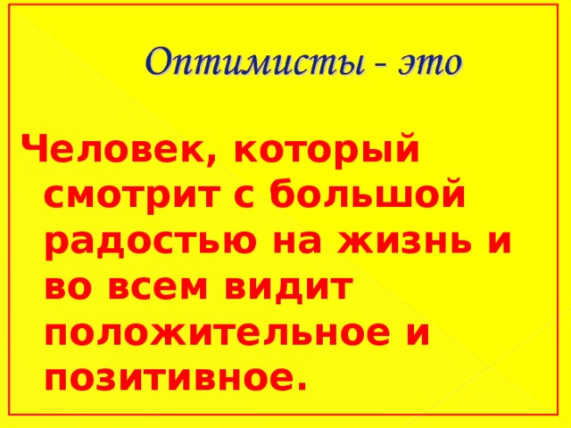 Человек, который смотрит с большой радостью на жизнь и во всем видит положительное и позитивное.