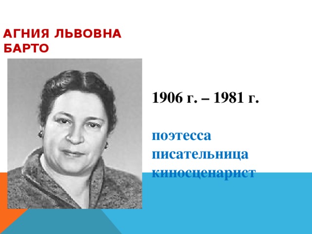 АГНИЯ ЛЬВОВНА  БАРТО 1906 г. – 1981 г.  поэтесса писательница киносценарист