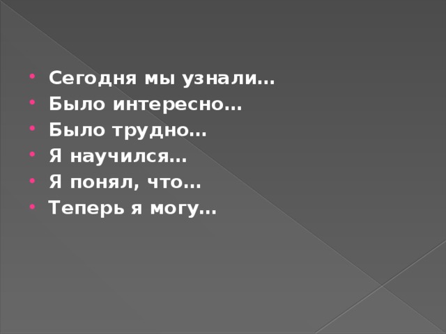 Сегодня мы узнали… Было интересно… Было трудно… Я научился… Я понял, что… Теперь я могу…