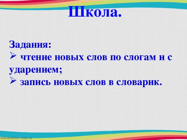 Школа. Задания:  чтение новых слов по слогам и с ударением;  запись новых слов в словарик.