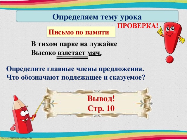 Определяем тему урока Письмо по памяти В тихом парке на лужайке Высоко взлетает мяч. Определите главные члены предложения. Что обозначают подлежащее и сказуемое? Вывод! Стр. 10