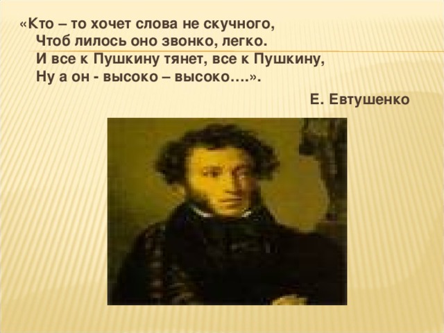 «Кто – то хочет слова не скучного,  Чтоб лилось оно звонко, легко.  И все к Пушкину тянет, все к Пушкину,  Ну а он - высоко – высоко….».   Е. Евтушенко