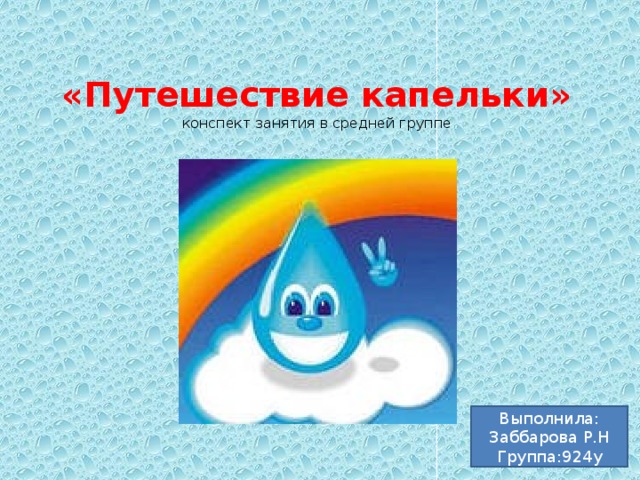 «Путешествие капельки»  конспект занятия в средней группе Выполнила: Заббарова Р.Н Группа:924у