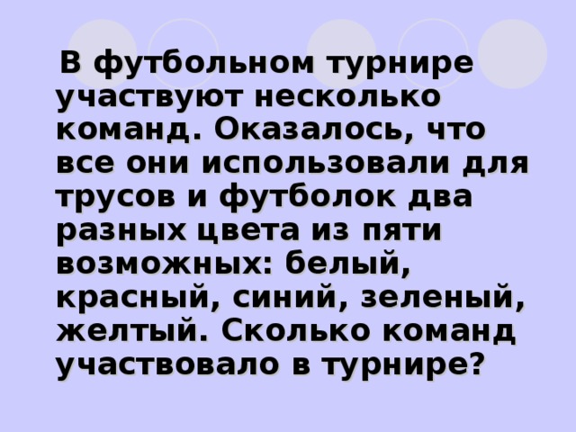 В футбольном турнире участвуют несколько команд. Оказалось, что все они использовали для трусов и футболок два разных цвета из пяти возможных: белый, красный, синий, зеленый, желтый. Сколько команд участвовало в турнире?