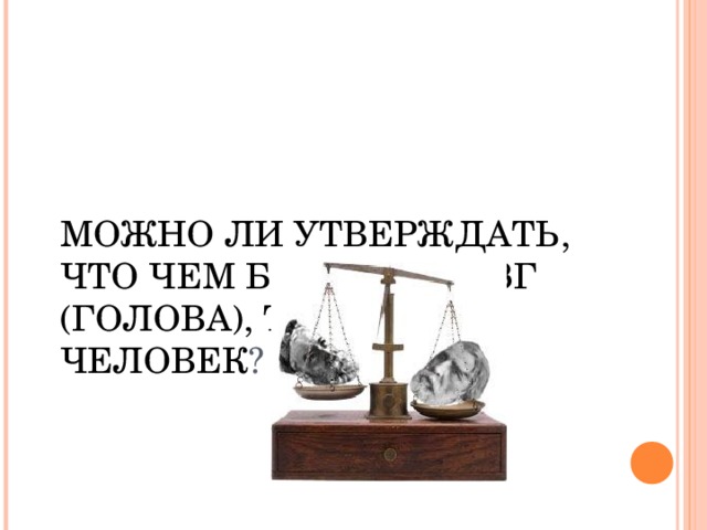 МОЖНО ЛИ УТВЕРЖДАТЬ, ЧТО ЧЕМ БОЛЬШЕ МОЗГ (ГОЛОВА), ТЕМ УМНЕЕ ЧЕЛОВЕК ?