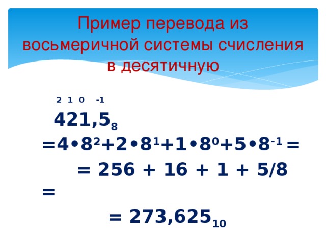 Пример перевода из восьмеричной системы счисления в десятичную   2 1 0 -1  421,5 8 =4•8 2 +2•8 1 +1•8 0 +5•8 -1  =  = 256 + 16 + 1 + 5/8 =  = 273,625 10