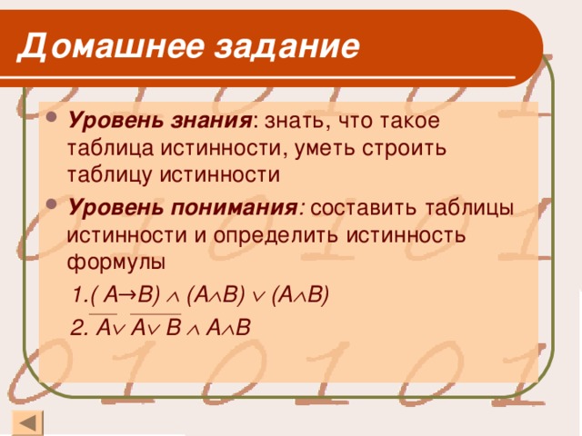 Домашнее задание Уровень знания : знать, что такое таблица истинности, уметь строить таблицу истинности Уровень понимания : составить таблицы истинности и определить истинность формулы  1.( А→В)  (А  В)  (А  В)  2. А   А   B  А  В