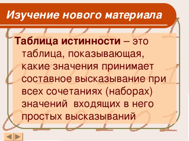 Изучение нового материала Таблица истинности – это таблица, показывающая, какие значения принимает составное высказывание при всех сочетаниях (наборах) значений входящих в него простых высказываний