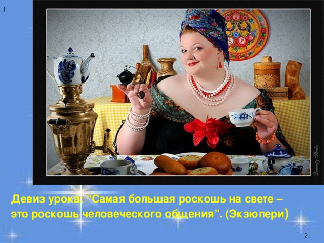 ) Девиз урока: “Самая большая роскошь на свете – это роскошь человеческого общения”. (Экзюпери )