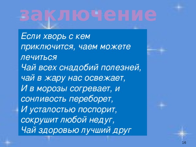 заключение Если хворь с кем приключится, чаем можете лечиться  Чай всех снадобий полезней, чай в жару нас освежает,  И в морозы согревает, и сонливость переборет,  И усталостью поспорит, сокрушит любой недуг,  Чай здоровью лучший друг