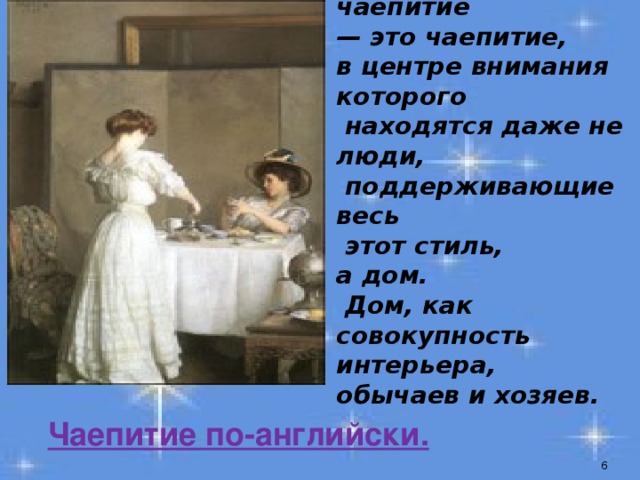 Английское чаепитие — это чаепитие, в центре внимания которого  находятся даже не люди,  поддерживающие весь  этот стиль, а дом.  Дом, как совокупность интерьера, обычаев и хозяев. Чаепитие по-английски.