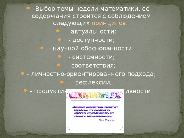 Выбор темы недели математики, её содержания строится с соблюдением следующих принципов: - актуальности; - доступности; - научной обоснованности; - системности; - соответствия; - личностно-ориентированного подхода; - рефлексии; - продуктивности и результативности.