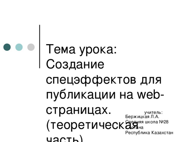 Тема урока:  Создание спецэффектов для публикации на web-страницах.  (теоретическая часть)    учитель: Бержицкая Л.А. Средняя школа №28 г.Астана Республика Казахстан