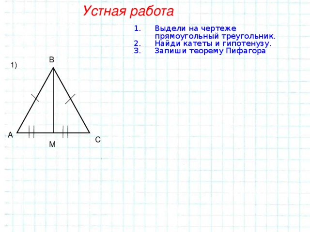 Устная работа Выдели на чертеже прямоугольный треугольник. Найди катеты и гипотенузу. Запиши теорему Пифагора В 1) А С М