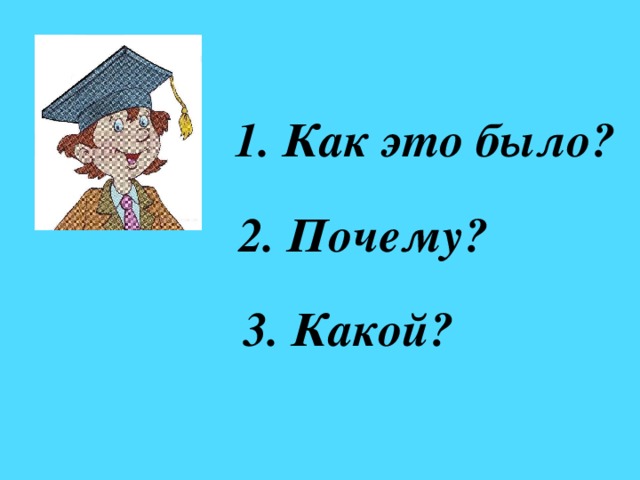 1. Как это было?  2. Почему? 3. Какой?